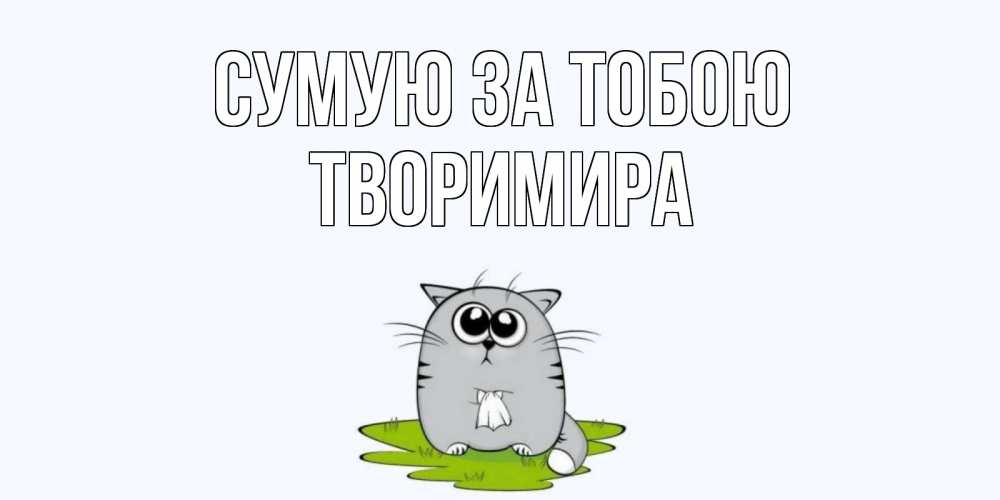 Открытка на каждый день з підписом, Творимира Сумую за тобою открытки с котиками я по тебе скучаю с именем Прикольна листівка з побажанням онлайн скачати безкоштовно 