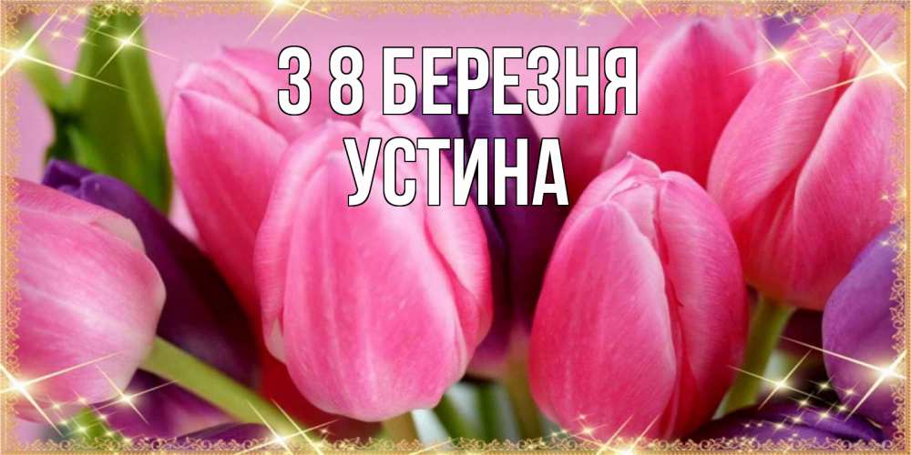 Открытка на каждый день з підписом, Устина З 8 БЕРЕЗНЯ тюльпаны для женщины на международный женский день Прикольна листівка з побажанням онлайн скачати безкоштовно 