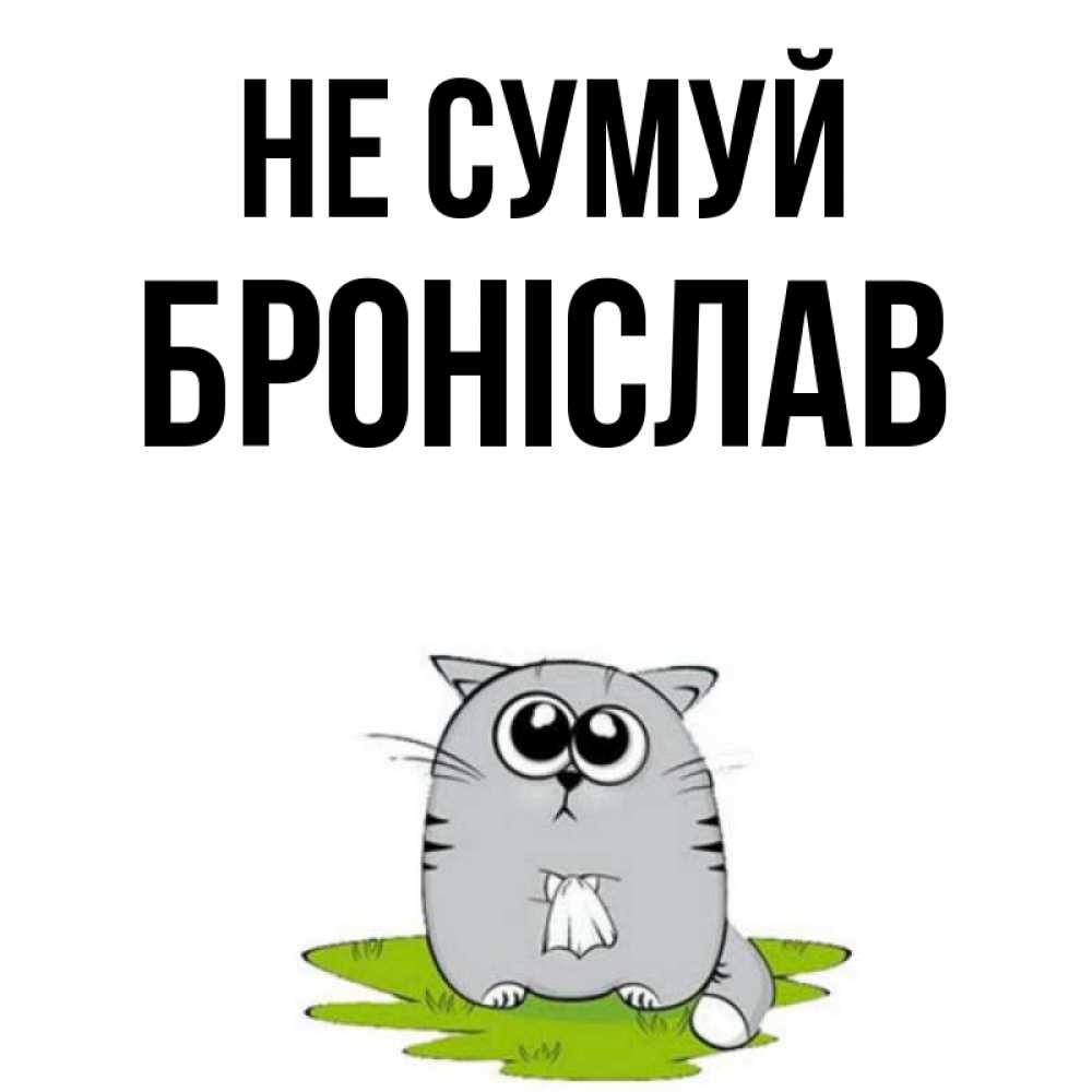 Открытка на каждый день з підписом, Броніслав Не сумуй грустный котяра Прикольна листівка з побажанням онлайн скачати безкоштовно 