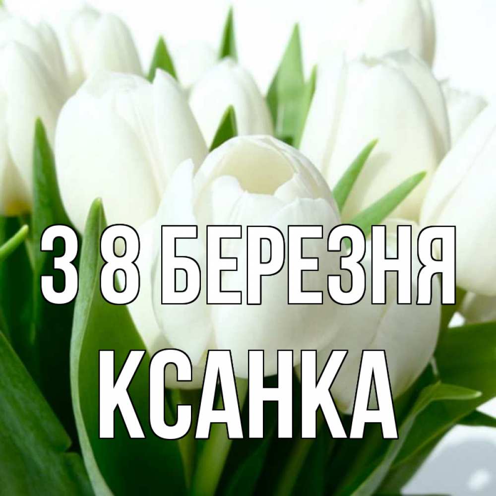Открытка на каждый день з підписом, Ксанка З 8 БЕРЕЗНЯ цветы Прикольна листівка з побажанням онлайн скачати безкоштовно 
