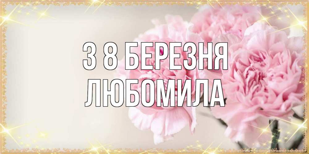 Открытка на каждый день з підписом, Любомила З 8 БЕРЕЗНЯ открытка с розовыми цветами в рамочке с подписью на 8 марта Прикольна листівка з побажанням онлайн скачати безкоштовно 
