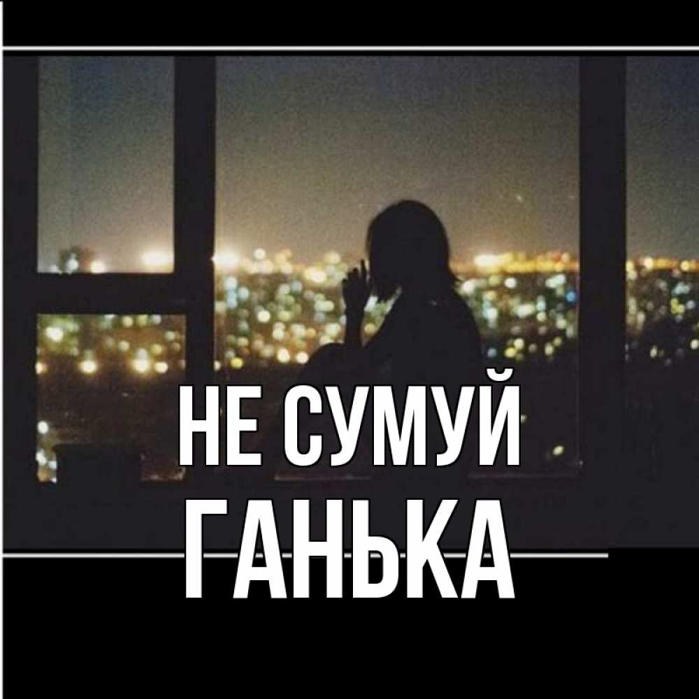 Открытка на каждый день з підписом, Ганька Не сумуй смотрит на ночной город Прикольна листівка з побажанням онлайн скачати безкоштовно 