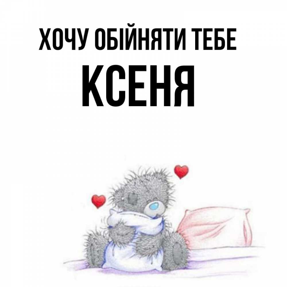 Открытка на каждый день з підписом, Ксеня Хочу обійняти тебе сердечки мишка Тедди и кроватка Прикольна листівка з побажанням онлайн скачати безкоштовно 