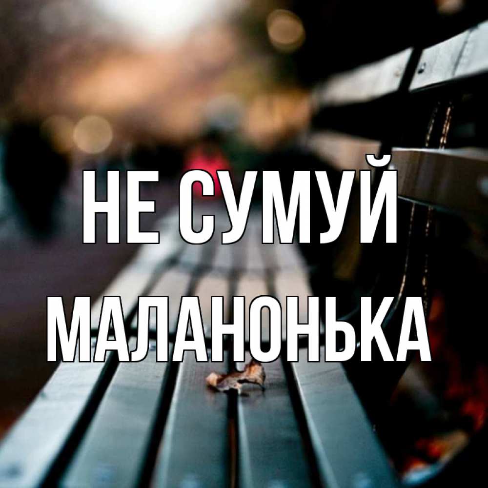 Открытка на каждый день з підписом, Маланонька Не сумуй размытый фон Прикольна листівка з побажанням онлайн скачати безкоштовно 