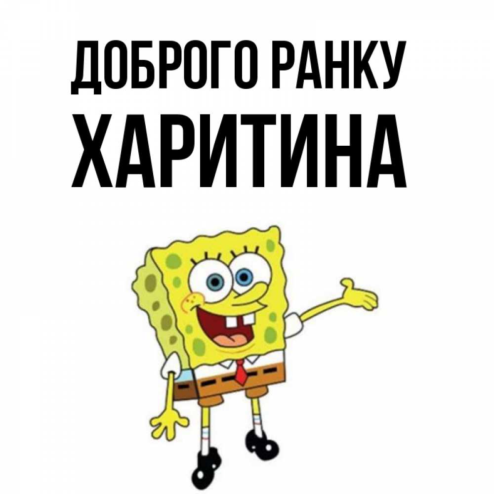 Открытка на каждый день з підписом, Харитина Доброго ранку губка боб улыбается Прикольна листівка з побажанням онлайн скачати безкоштовно 