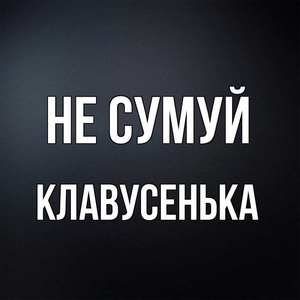 Открытка на каждый день з підписом, Клавусенька Не сумуй Градиент серый Прикольна листівка з побажанням онлайн скачати безкоштовно 