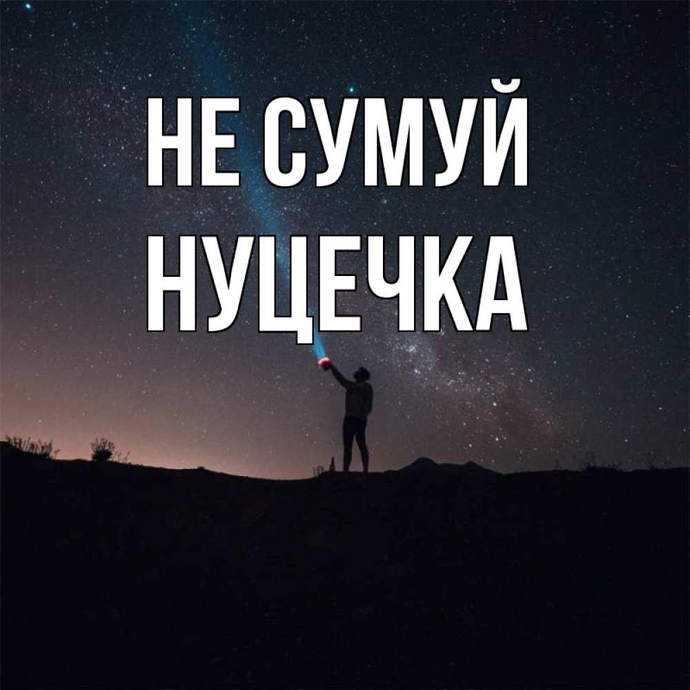 Открытка на каждый день з підписом, Нуцечка Не сумуй луч света и млечный путь Прикольна листівка з побажанням онлайн скачати безкоштовно 
