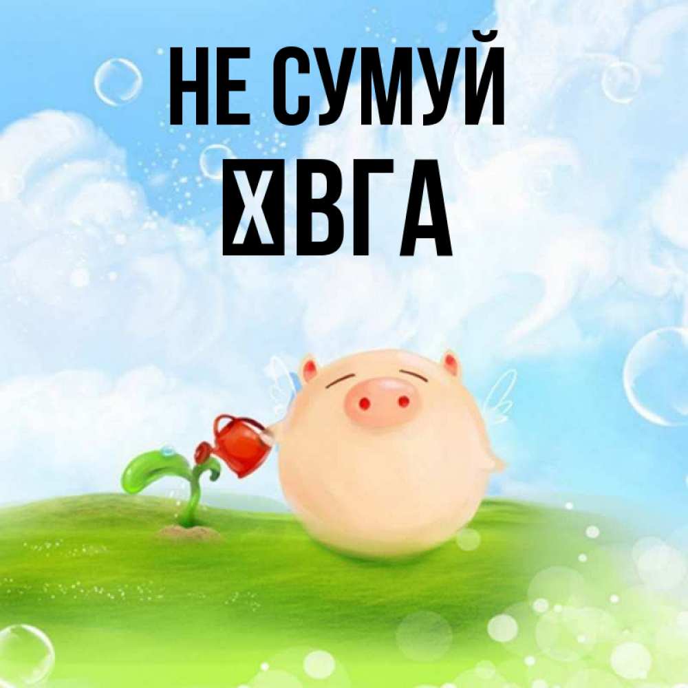 Открытка на каждый день з підписом, Ївга Не сумуй поливает цветок порося Прикольна листівка з побажанням онлайн скачати безкоштовно 