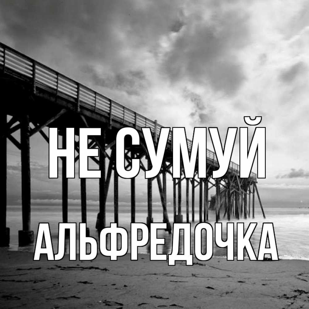 Открытка на каждый день з підписом, Альфредочка Не сумуй вода и пляж под мостом Прикольна листівка з побажанням онлайн скачати безкоштовно 