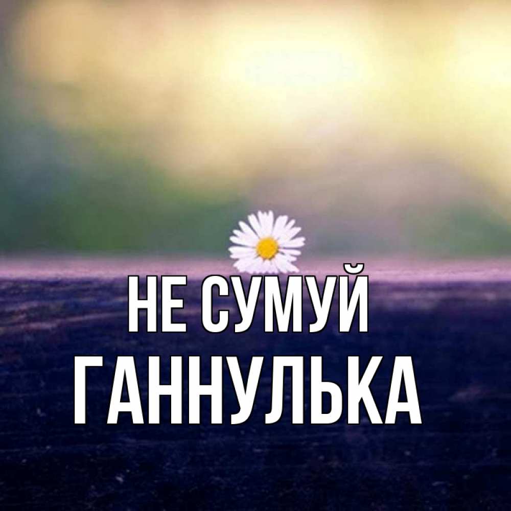Открытка на каждый день з підписом, Ганнулька Не сумуй красота Прикольна листівка з побажанням онлайн скачати безкоштовно 