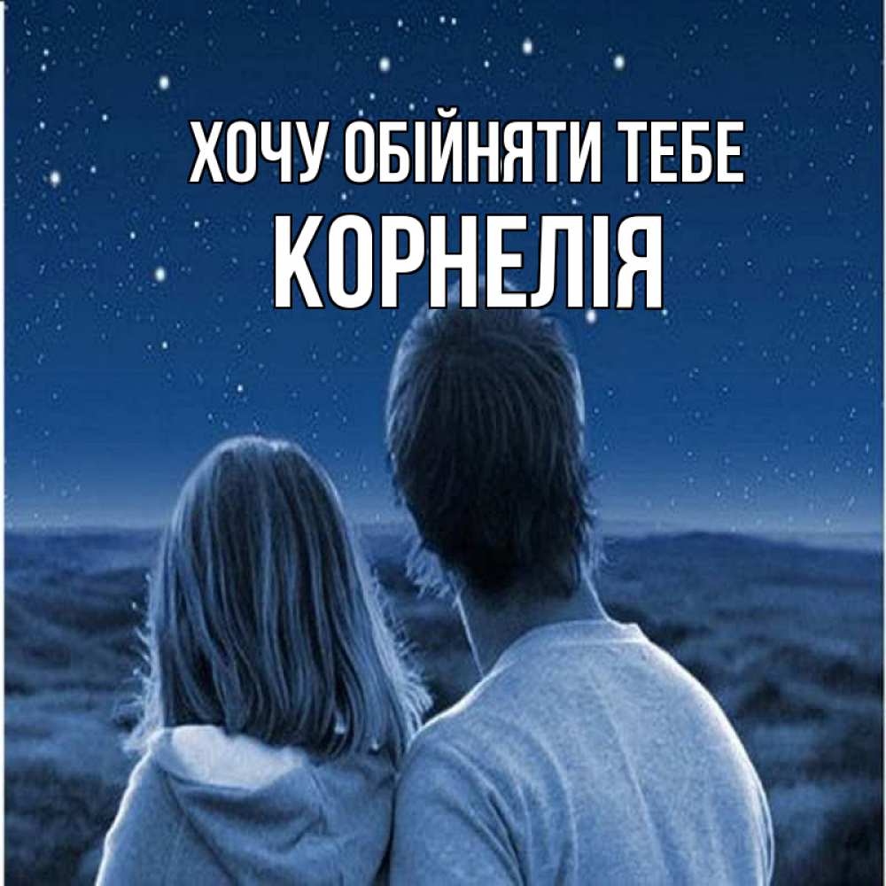 Открытка на каждый день з підписом, Корнелія Хочу обійняти тебе парень с девушкой смотрят на звезды Прикольна листівка з побажанням онлайн скачати безкоштовно 