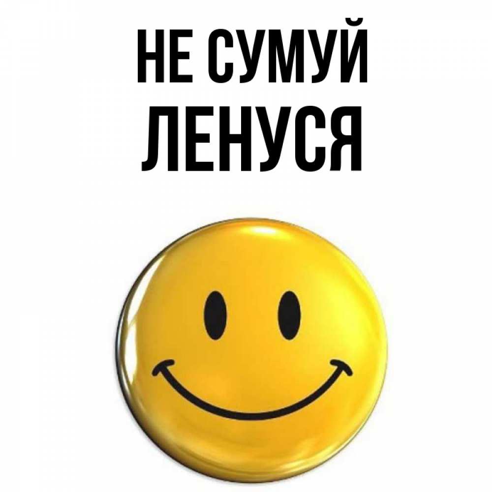 Открытка на каждый день з підписом, Ленуся Не сумуй желаем всем позитива Прикольна листівка з побажанням онлайн скачати безкоштовно 