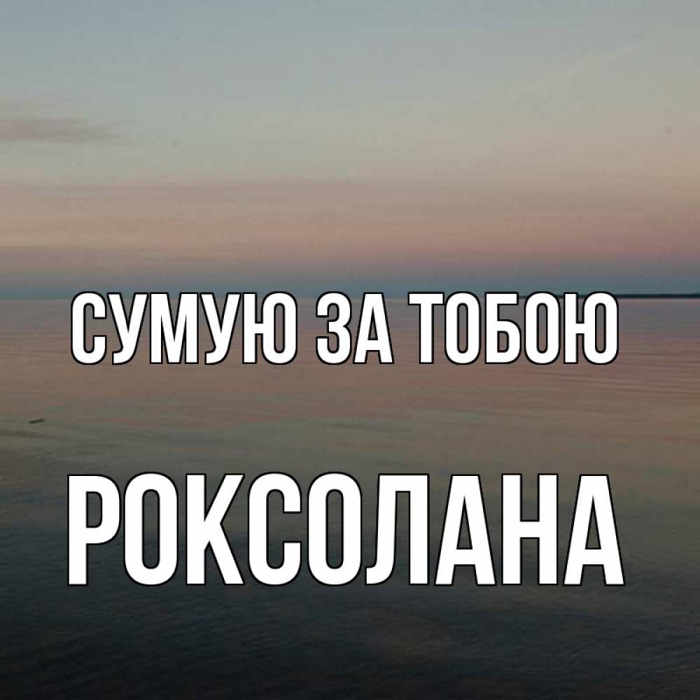 Открытка на каждый день з підписом, Роксолана Сумую за тобою пусто Прикольна листівка з побажанням онлайн скачати безкоштовно 