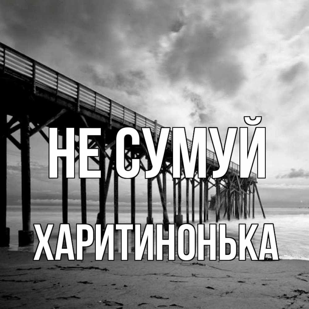 Открытка на каждый день з підписом, Харитинонька Не сумуй вода и пляж под мостом Прикольна листівка з побажанням онлайн скачати безкоштовно 