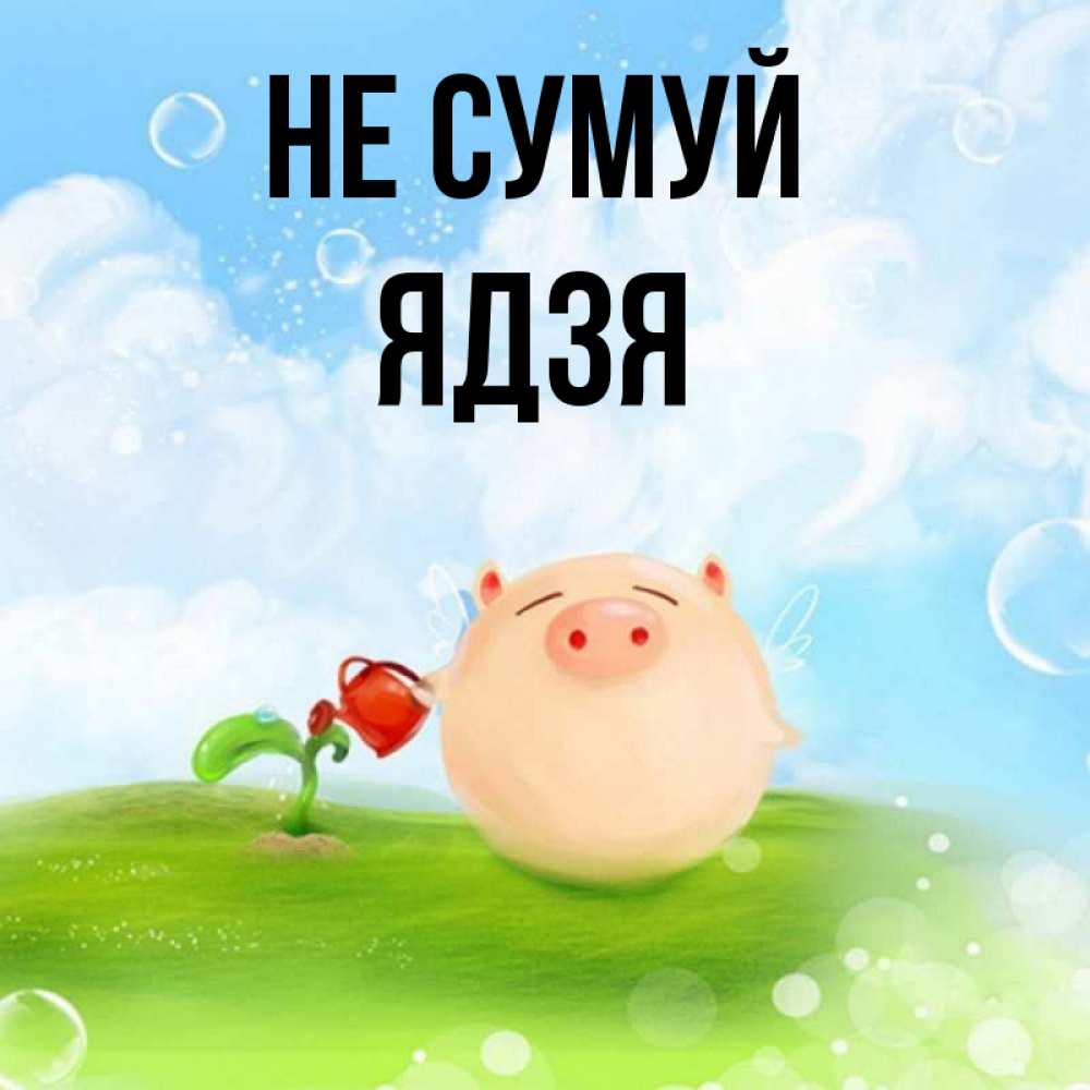 Открытка на каждый день з підписом, Ядзя Не сумуй поливает цветок порося Прикольна листівка з побажанням онлайн скачати безкоштовно 