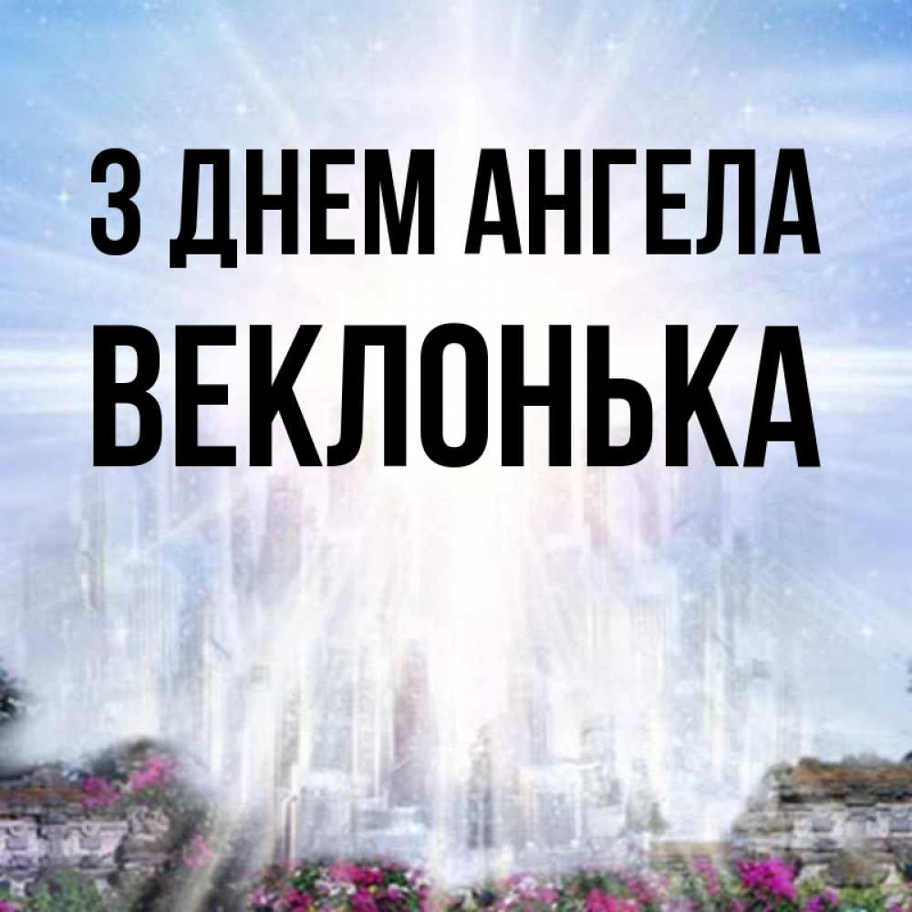 Открытка на каждый день з підписом, Веклонька З Днем ангела небесный свет Прикольна листівка з побажанням онлайн скачати безкоштовно 