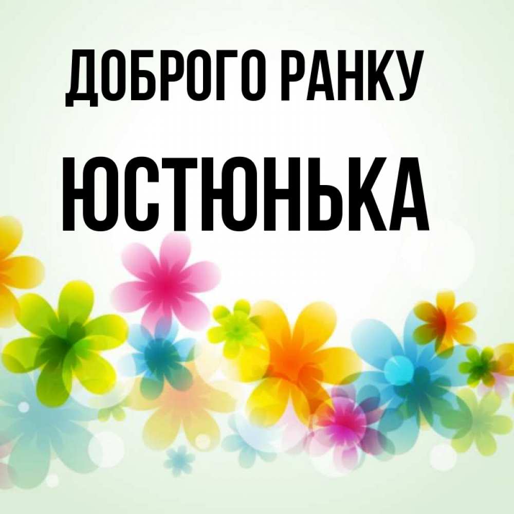 Открытка на каждый день з підписом, Юстюнька Доброго ранку позитивные цветочки Прикольна листівка з побажанням онлайн скачати безкоштовно 