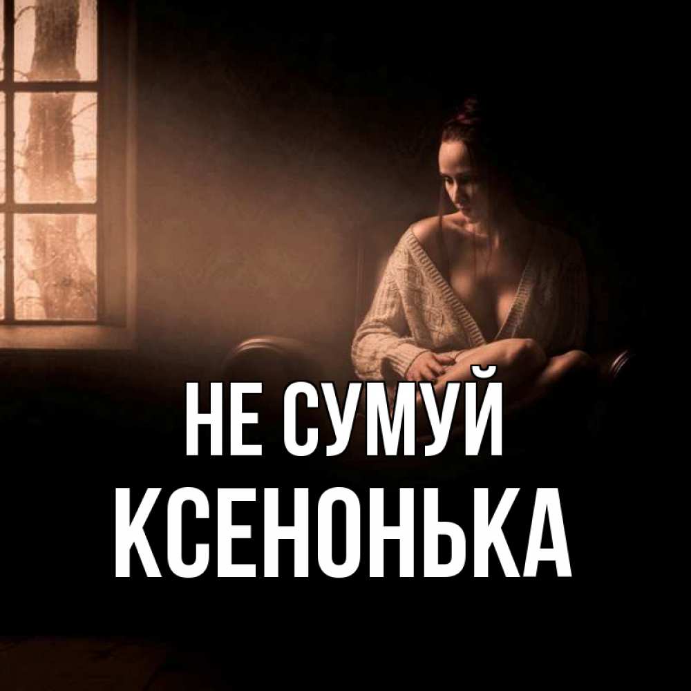 Открытка на каждый день з підписом, Ксенонька Не сумуй сидя у окна Прикольна листівка з побажанням онлайн скачати безкоштовно 