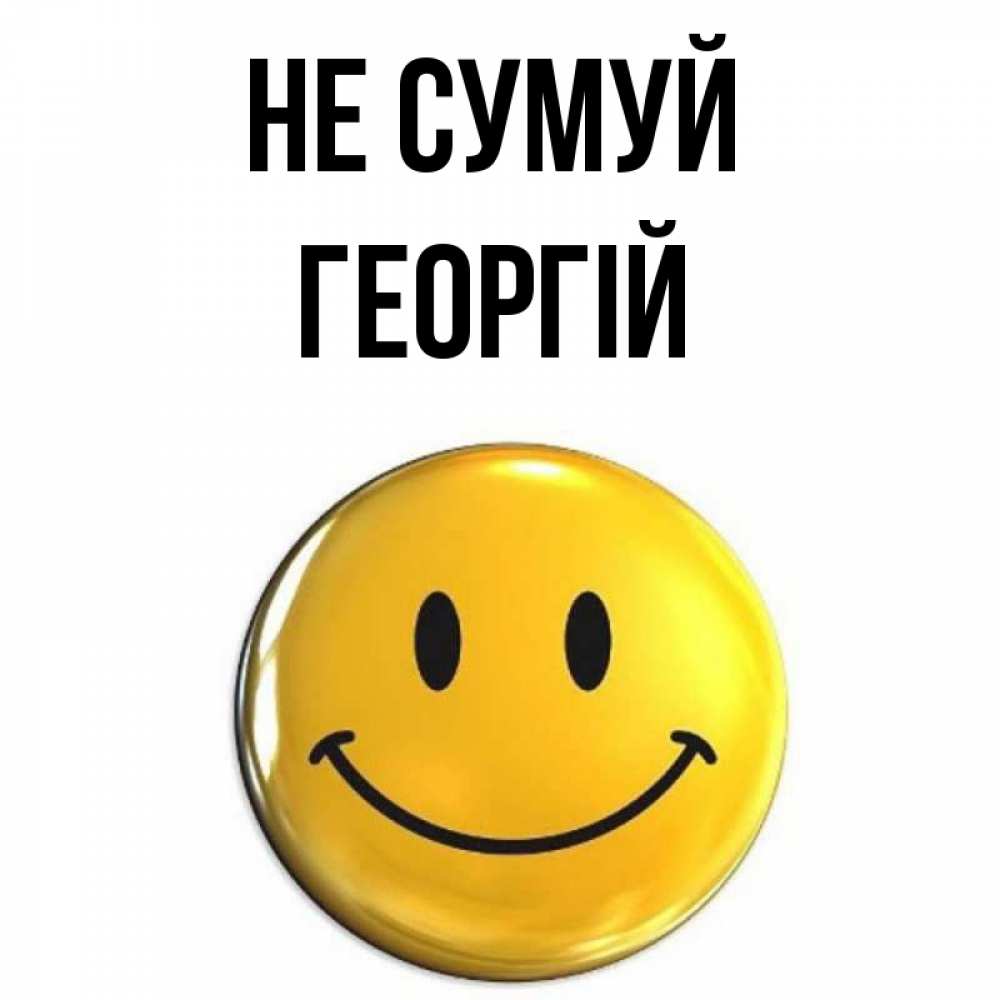 Открытка на каждый день з підписом, Георгій Не сумуй триде смайл Прикольна листівка з побажанням онлайн скачати безкоштовно 