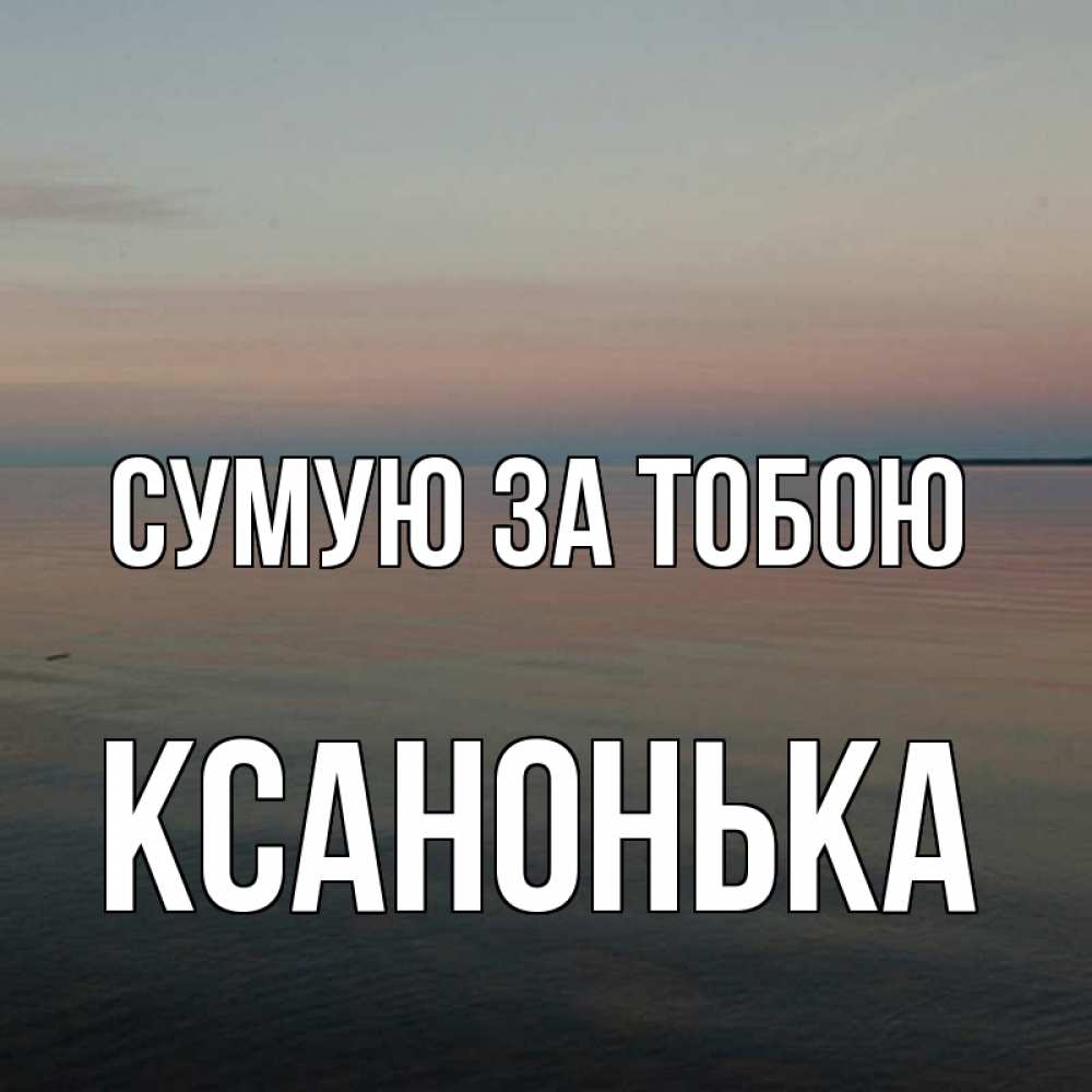 Открытка на каждый день з підписом, Ксанонька Сумую за тобою пусто Прикольна листівка з побажанням онлайн скачати безкоштовно 