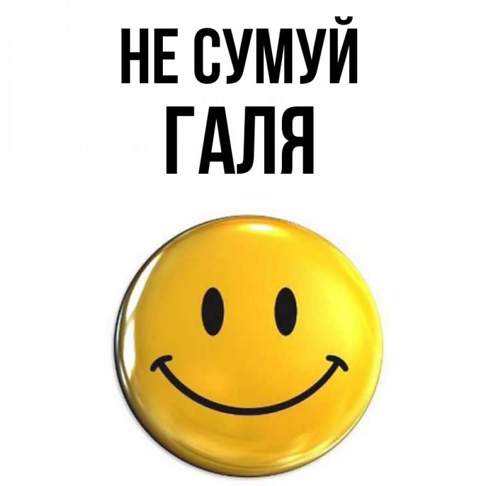 Открытка на каждый день з підписом, Галя Не сумуй триде смайл Прикольна листівка з побажанням онлайн скачати безкоштовно 