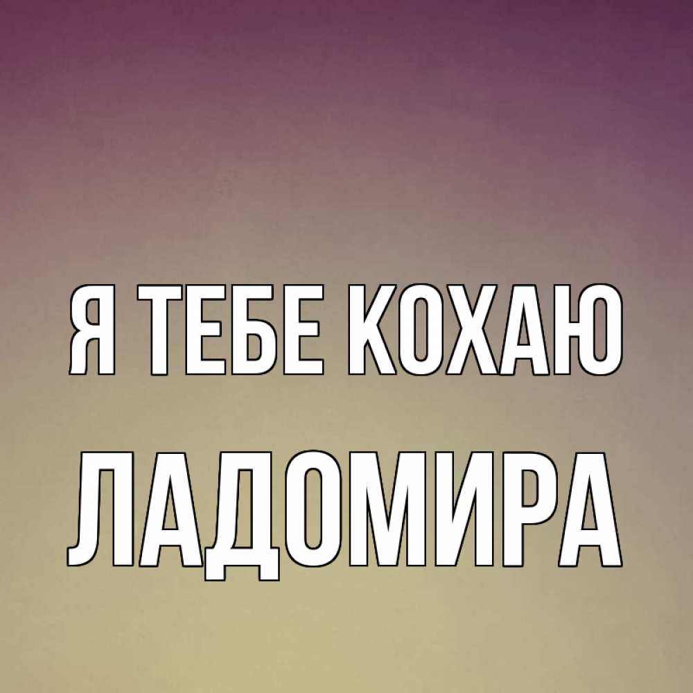 Открытка на каждый день з підписом, Ладомира Я тебе кохаю для любимой Прикольна листівка з побажанням онлайн скачати безкоштовно 