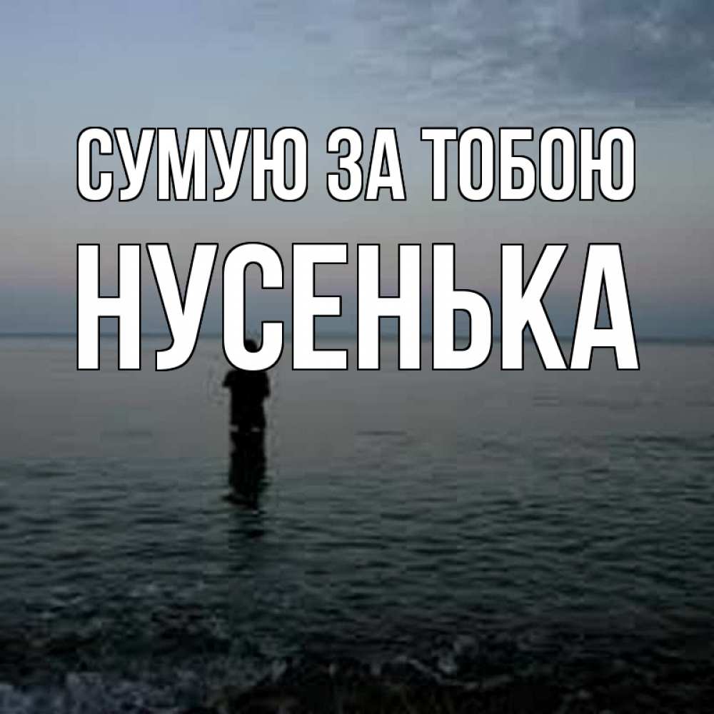 Открытка на каждый день з підписом, Нусенька Сумую за тобою скука Прикольна листівка з побажанням онлайн скачати безкоштовно 