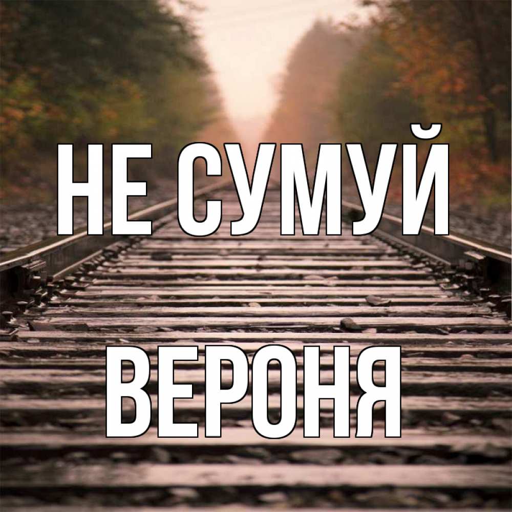 Открытка на каждый день з підписом, Вероня Не сумуй лес и железная дорога Прикольна листівка з побажанням онлайн скачати безкоштовно 