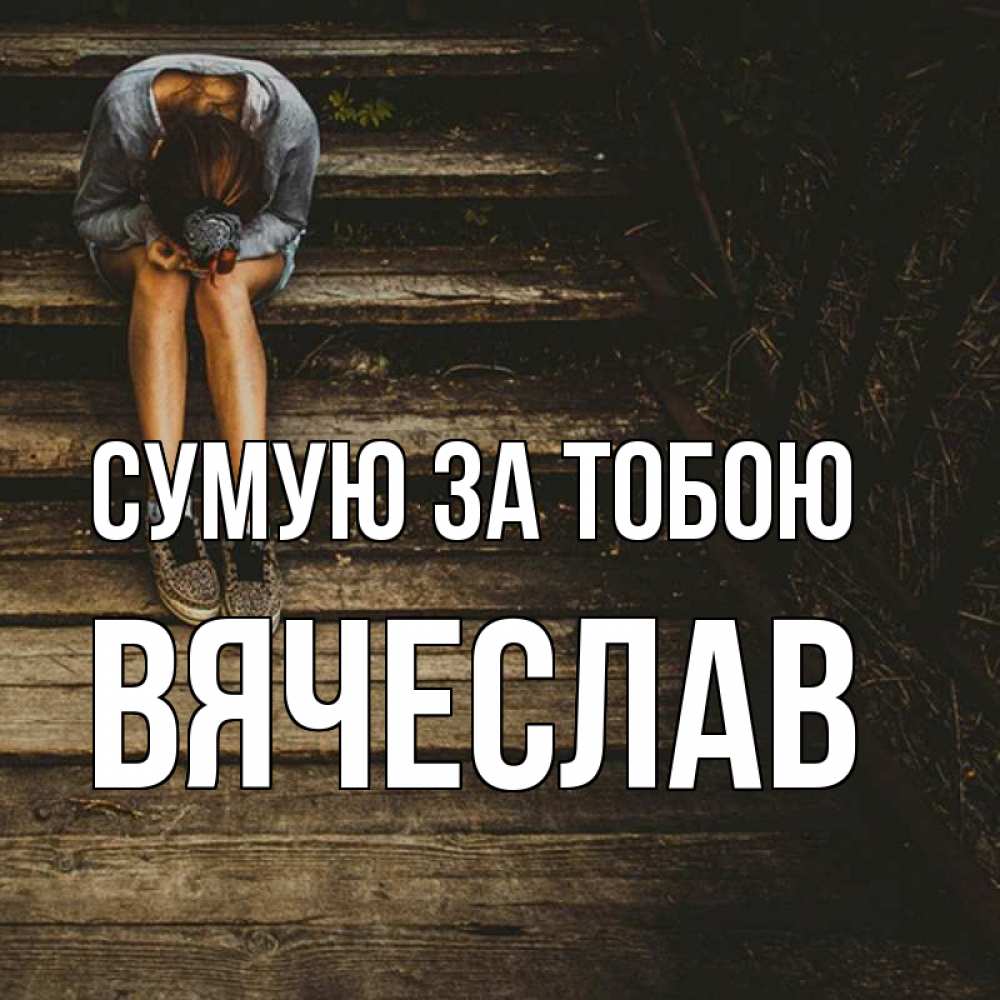 Открытка на каждый день з підписом, Вячеслав Сумую за тобою грущу Прикольна листівка з побажанням онлайн скачати безкоштовно 