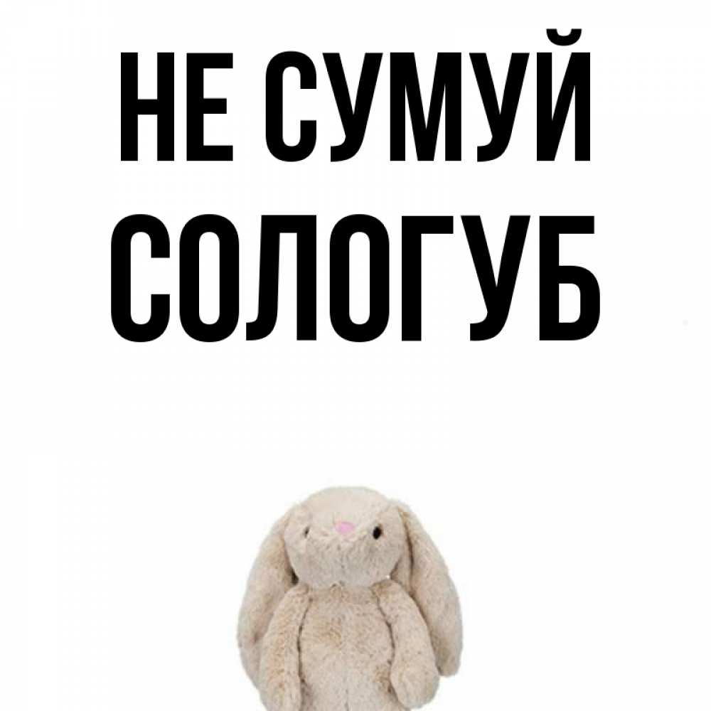 Открытка на каждый день з підписом, Сологуб Не сумуй детская игрушка зайчика Прикольна листівка з побажанням онлайн скачати безкоштовно 