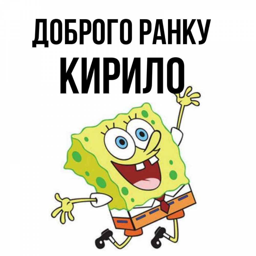 Открытка на каждый день з підписом, Кирило Доброго ранку улыбающийся спанч Боб Прикольна листівка з побажанням онлайн скачати безкоштовно 