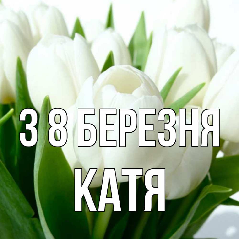 Открытка на каждый день з підписом, Катя З 8 БЕРЕЗНЯ цветы Прикольна листівка з побажанням онлайн скачати безкоштовно 