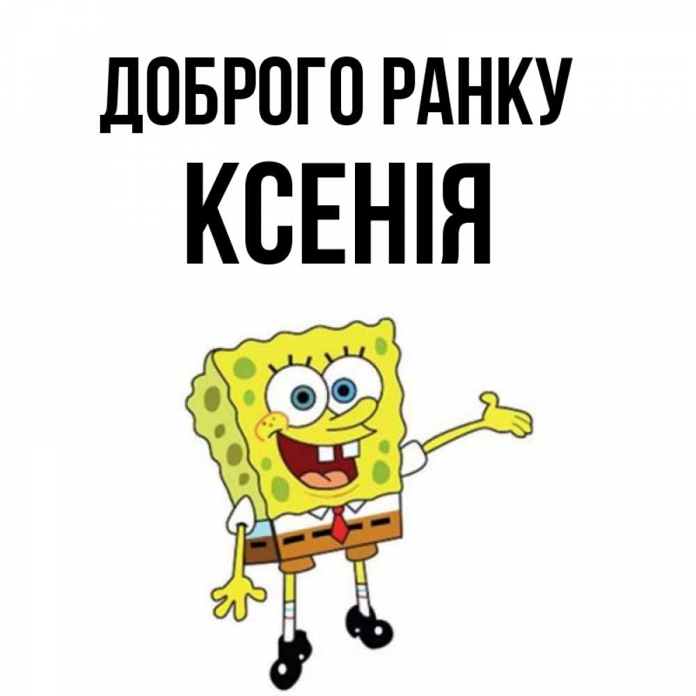 Открытка на каждый день з підписом, Ксенія Доброго ранку губка боб улыбается Прикольна листівка з побажанням онлайн скачати безкоштовно 