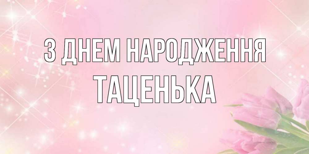 Открытка на каждый день з підписом, Таценька З Днем народження открытки в нежных цветах Прикольна листівка з побажанням онлайн скачати безкоштовно 