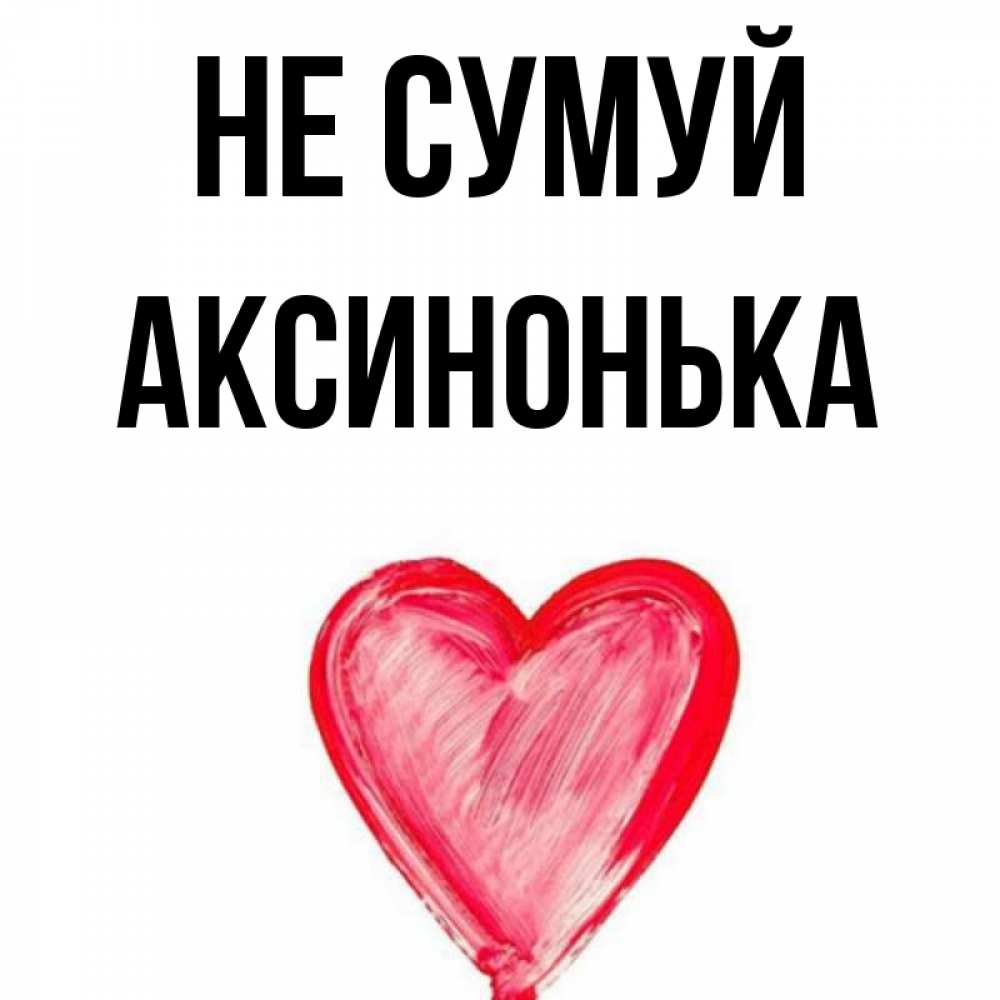 Открытка на каждый день з підписом, Аксинонька Не сумуй сердечко Прикольна листівка з побажанням онлайн скачати безкоштовно 
