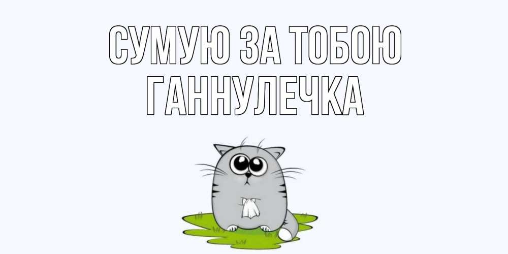 Открытка на каждый день з підписом, Ганнулечка Сумую за тобою открытки с котиками я по тебе скучаю с именем Прикольна листівка з побажанням онлайн скачати безкоштовно 