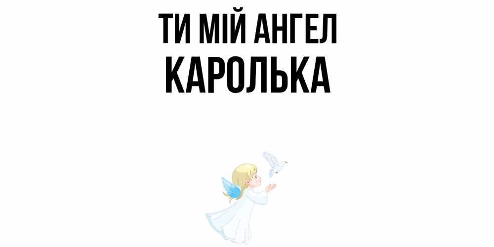 Открытка на каждый день з підписом, Каролька Ти мій ангел ангел, голубь Прикольна листівка з побажанням онлайн скачати безкоштовно 
