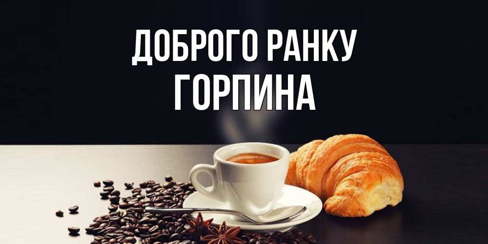 Открытка на каждый день з підписом, Горпина Доброго ранку зерна кофе и кофе на завтрак с круасаном Прикольна листівка з побажанням онлайн скачати безкоштовно 