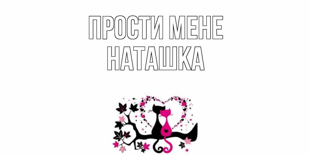 Открытка на каждый день з підписом, Наташка Прости мене коты Прикольна листівка з побажанням онлайн скачати безкоштовно 