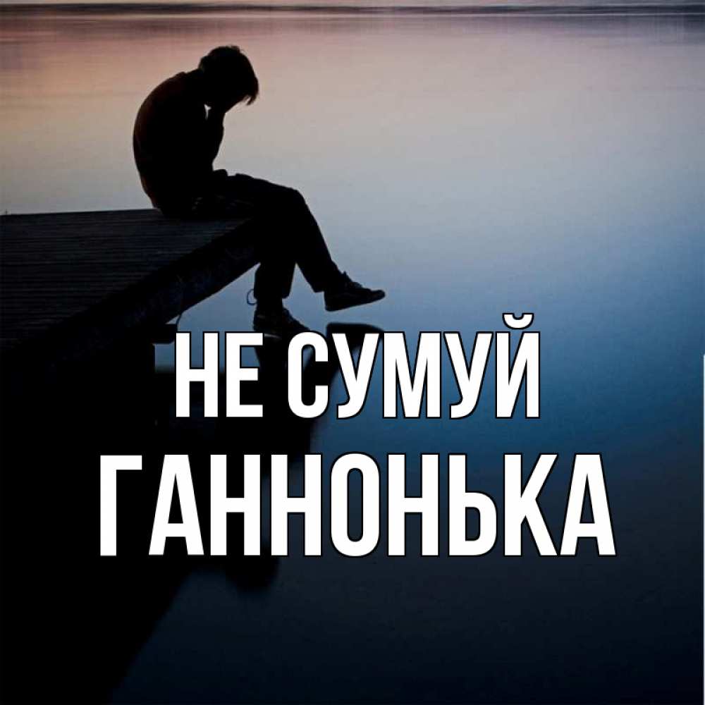Открытка на каждый день з підписом, Ганнонька Не сумуй печаль Прикольна листівка з побажанням онлайн скачати безкоштовно 
