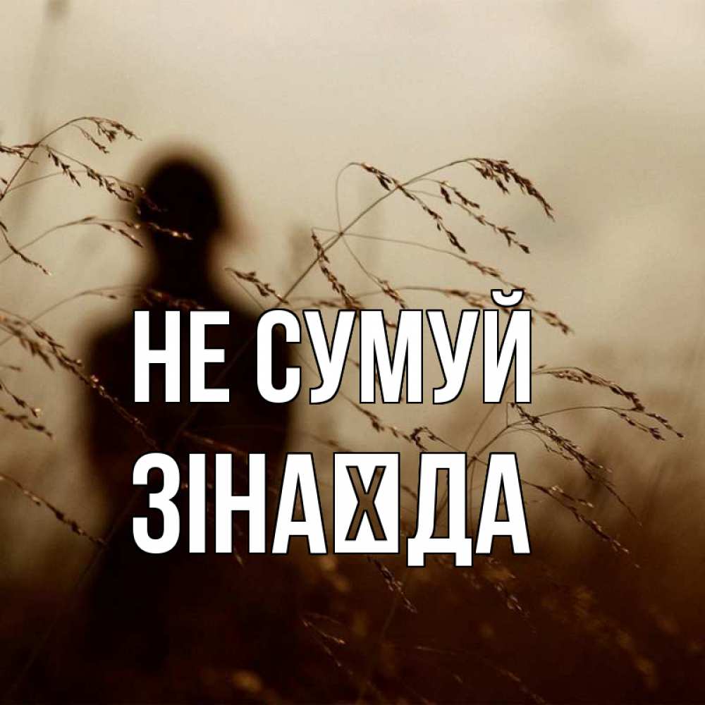Открытка на каждый день з підписом, Зінаїда Не сумуй грусть Прикольна листівка з побажанням онлайн скачати безкоштовно 