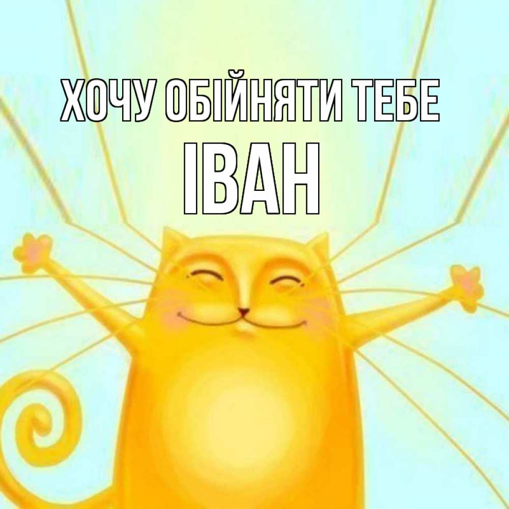 Открытка на каждый день з підписом, Іван Хочу обійняти тебе солнечный обнимашечный кот Прикольна листівка з побажанням онлайн скачати безкоштовно 