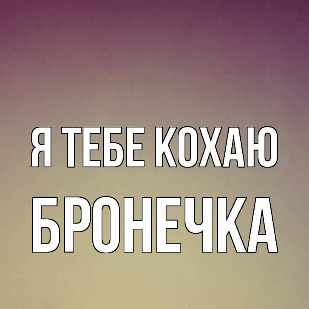 Открытка на каждый день з підписом, Бронечка Я тебе кохаю для любимой Прикольна листівка з побажанням онлайн скачати безкоштовно 