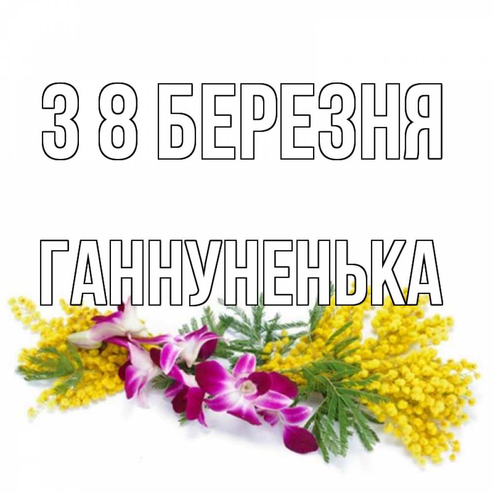 Открытка на каждый день з підписом, Ганнуненька З 8 БЕРЕЗНЯ открытка на международный женский день с цветами  1 Прикольна листівка з побажанням онлайн скачати безкоштовно 