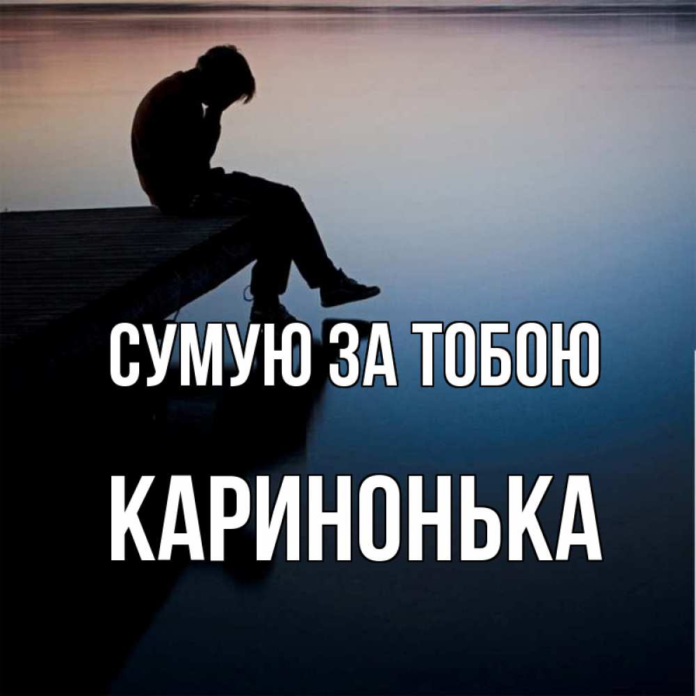 Открытка на каждый день з підписом, Каринонька Сумую за тобою печаль Прикольна листівка з побажанням онлайн скачати безкоштовно 