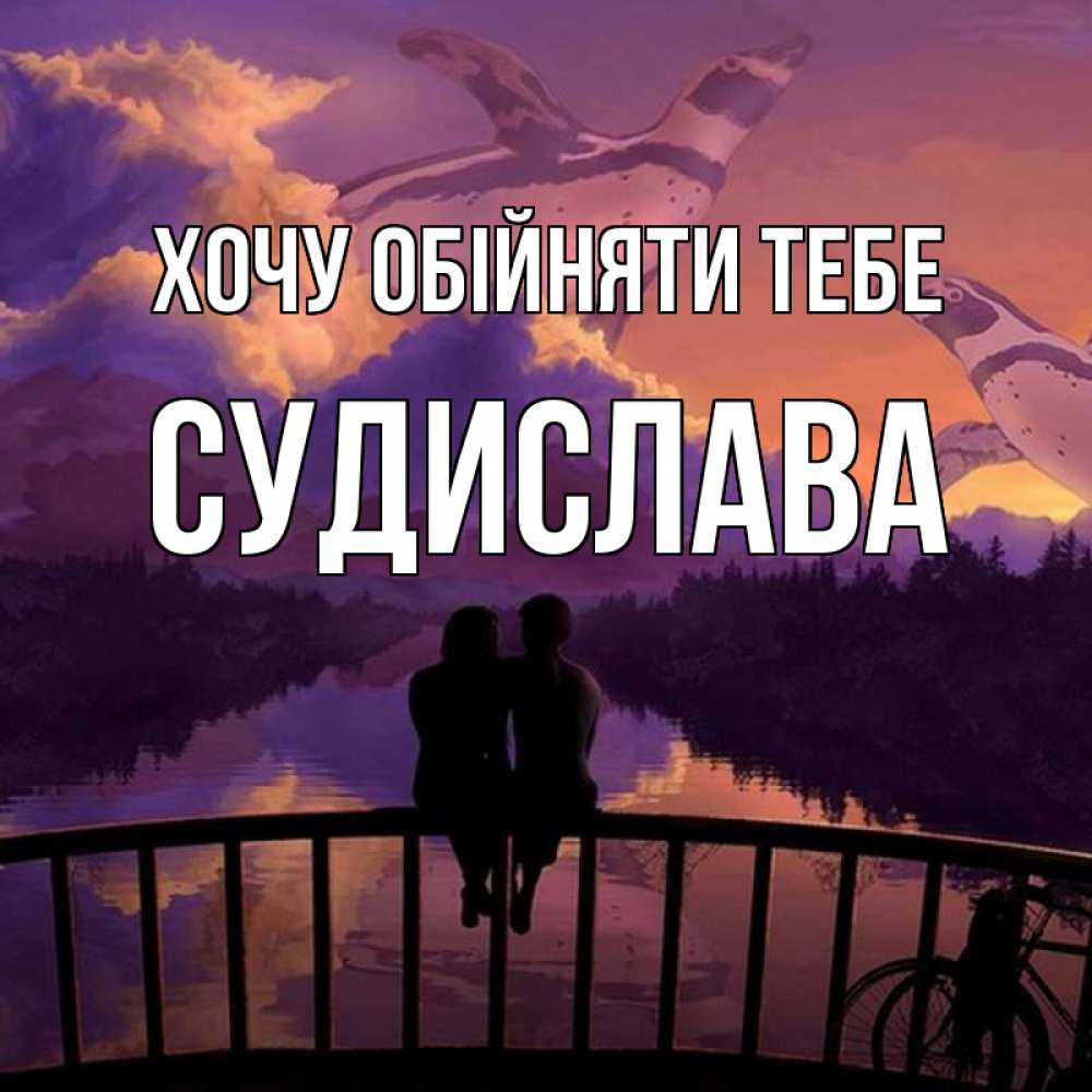 Открытка на каждый день з підписом, Судислава Хочу обійняти тебе парочка сидит на мосте или на набережной Прикольна листівка з побажанням онлайн скачати безкоштовно 