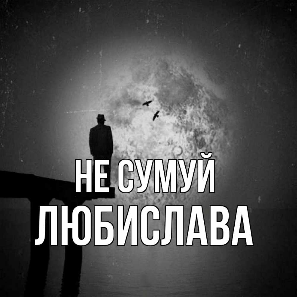 Открытка на каждый день з підписом, Любислава Не сумуй мужчина на мосту Прикольна листівка з побажанням онлайн скачати безкоштовно 