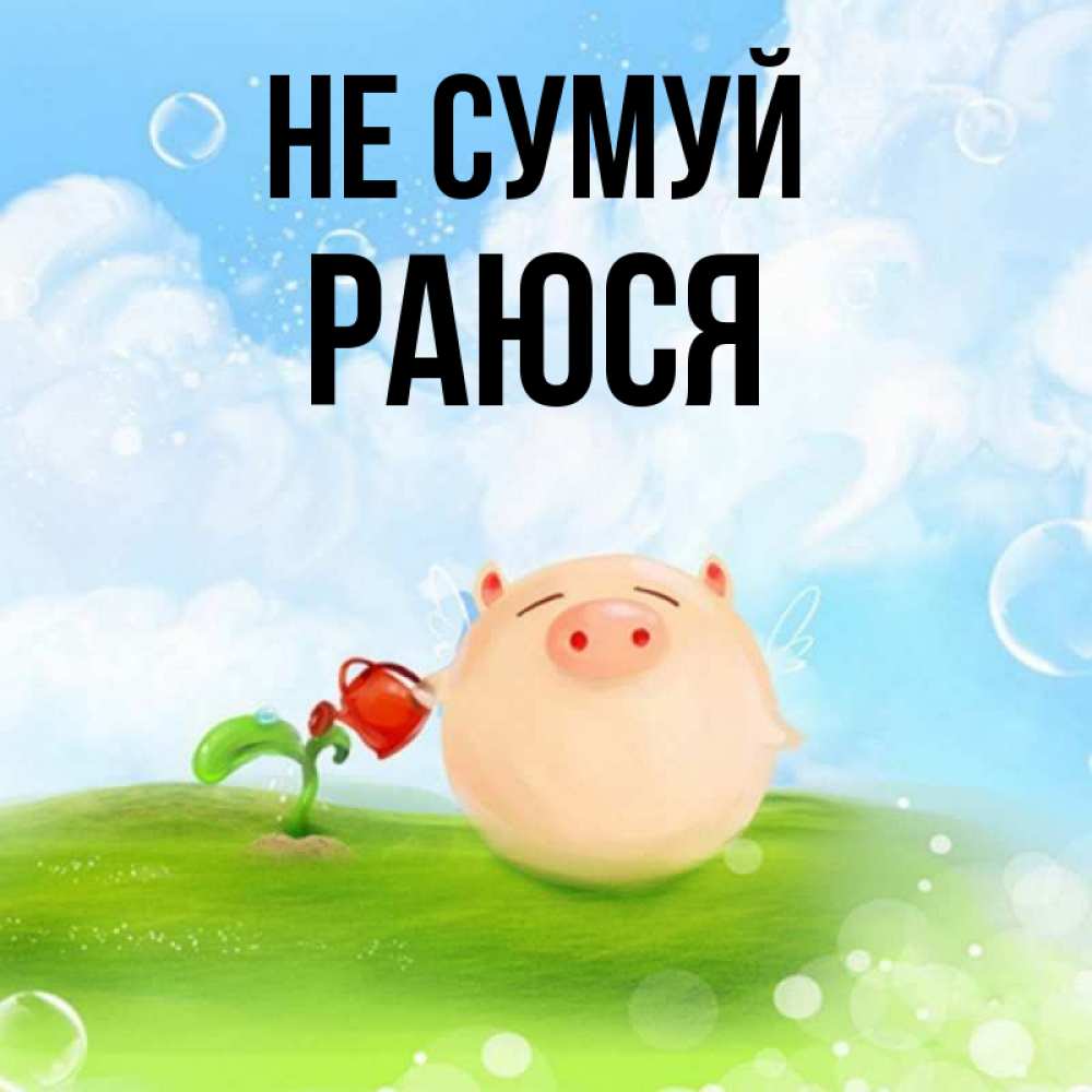 Открытка на каждый день з підписом, Раюся Не сумуй поливает цветок порося Прикольна листівка з побажанням онлайн скачати безкоштовно 
