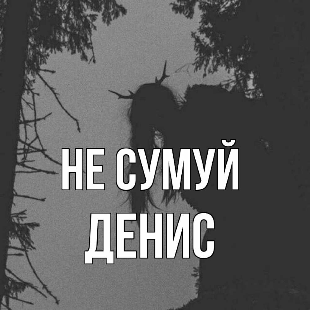 Открытка на каждый день з підписом, Денис Не сумуй чудище лесное Прикольна листівка з побажанням онлайн скачати безкоштовно 