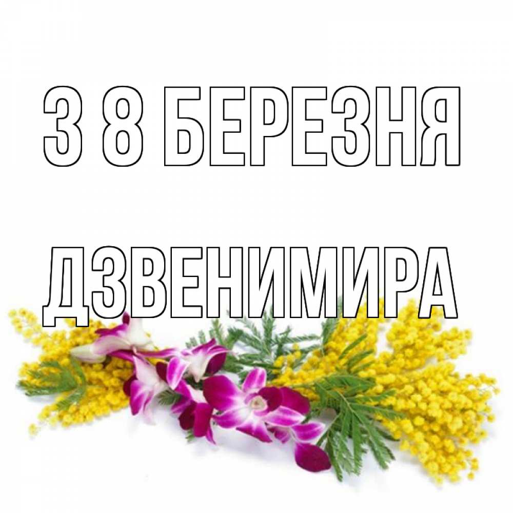 Открытка на каждый день з підписом, Дзвенимира З 8 БЕРЕЗНЯ открытка на международный женский день с цветами  1 Прикольна листівка з побажанням онлайн скачати безкоштовно 